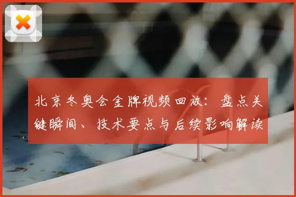 北京冬奥会金牌视频回放：盘点关键瞬间、技术要点与后续影响解读