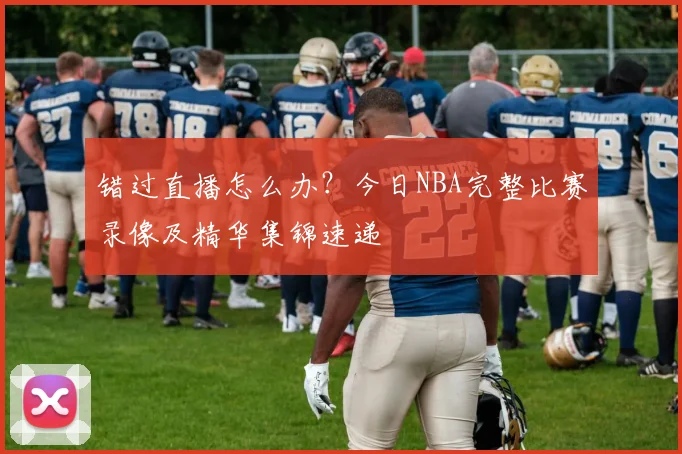 错过直播怎么办？今日NBA完整比赛录像及精华集锦速递