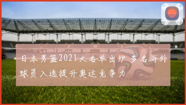 日本男篮2021大名单出炉 多名海外球员入选提升奥运竞争力