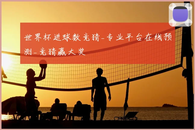 世界杯进球数竞猜_专业平台在线预测_竞猜赢大奖