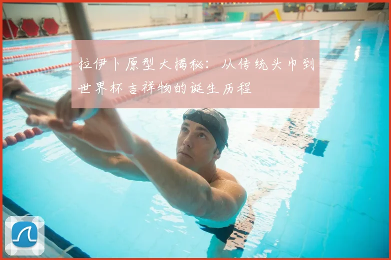 拉伊卜原型大揭秘：从传统头巾到世界杯吉祥物的诞生历程
