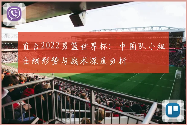 直击2022男篮世界杯：中国队小组出线形势与战术深度分析