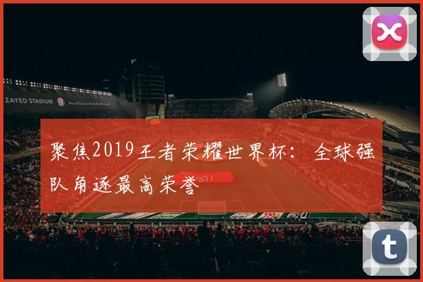 聚焦2019王者荣耀世界杯：全球强队角逐最高荣誉