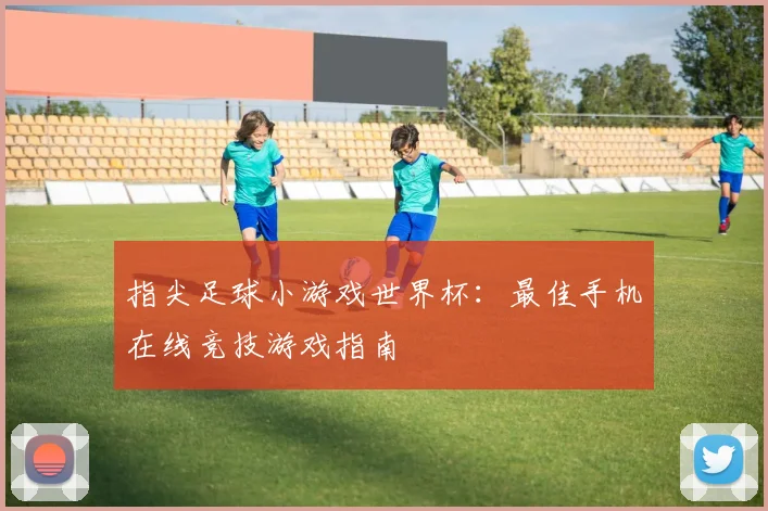 指尖足球小游戏世界杯：最佳手机在线竞技游戏指南