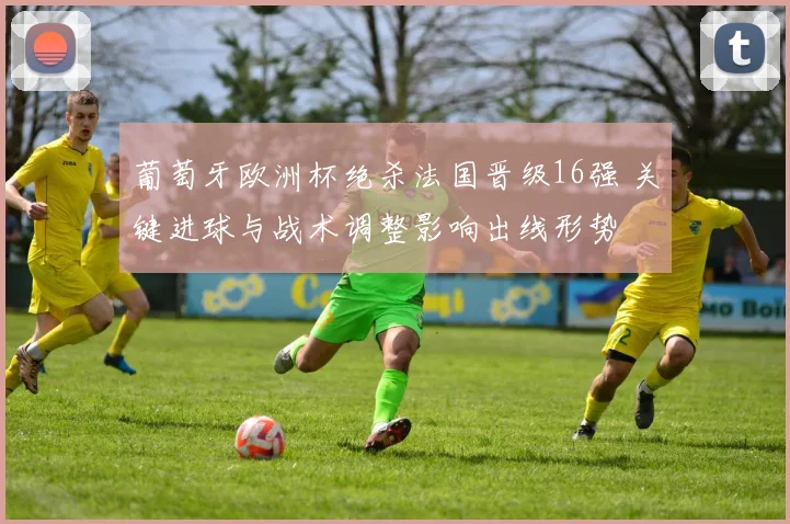 葡萄牙欧洲杯绝杀法国晋级16强 关键进球与战术调整影响出线形势