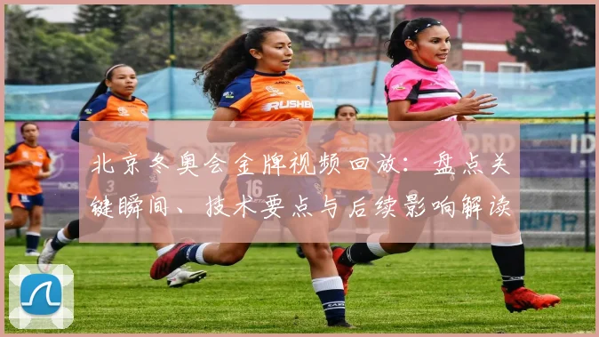 北京冬奥会金牌视频回放：盘点关键瞬间、技术要点与后续影响解读