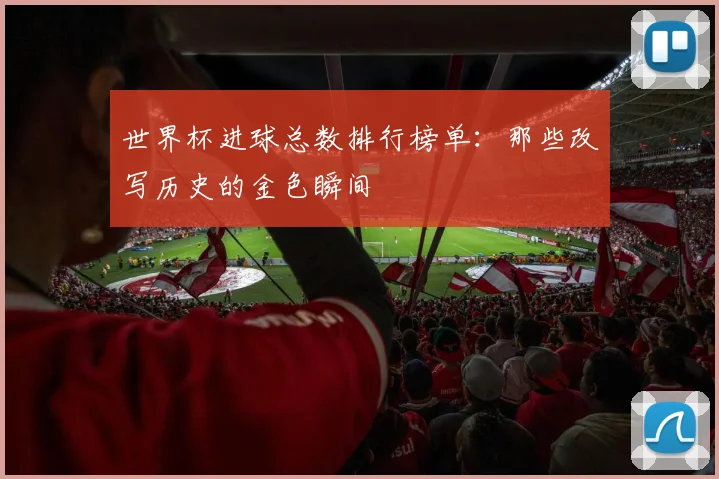 世界杯进球总数排行榜单:那些改写历史的金色瞬间