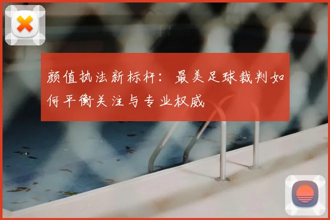 颜值执法新标杆：最美足球裁判如何平衡关注与专业权威