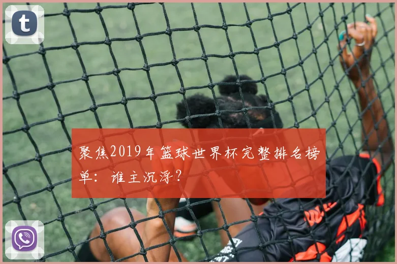 聚焦2019年篮球世界杯完整排名榜单：谁主沉浮？