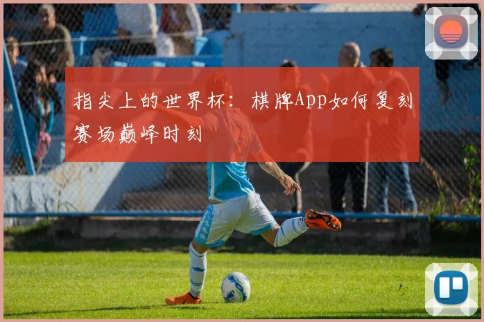 指尖上的世界杯：棋牌App如何复刻赛场巅峰时刻