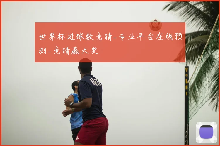 世界杯进球数竞猜_专业平台在线预测_竞猜赢大奖