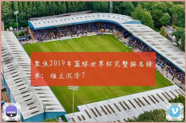 聚焦2019年篮球世界杯完整排名榜单：谁主沉浮？