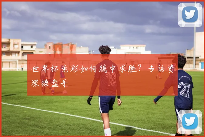 世界杯竞彩如何稳中求胜？专访资深操盘手