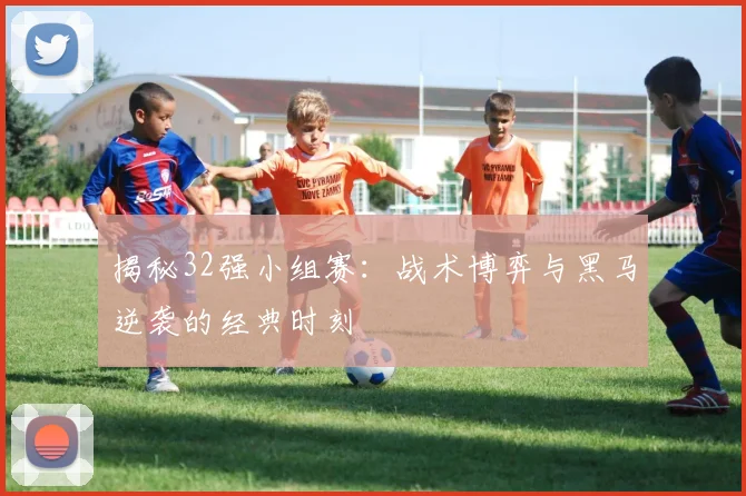 揭秘32强小组赛:战术博弈与黑马逆袭的经典时刻