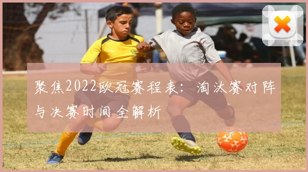 聚焦2022欧冠赛程表：淘汰赛对阵与决赛时间全解析