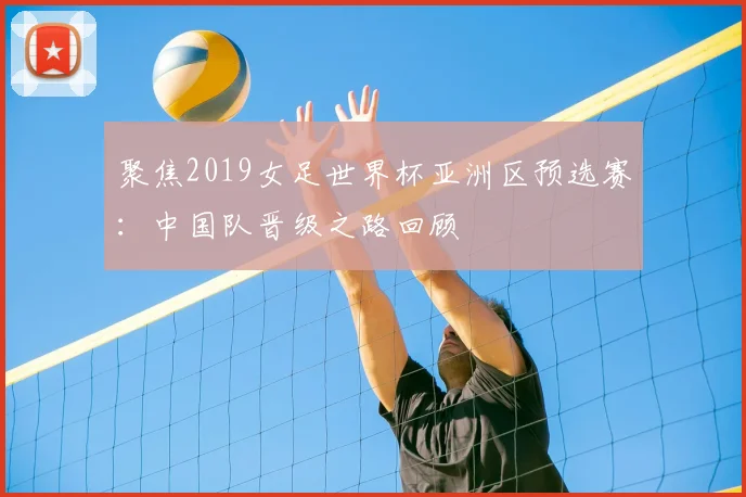 聚焦2019女足世界杯亚洲区预选赛：中国队晋级之路回顾