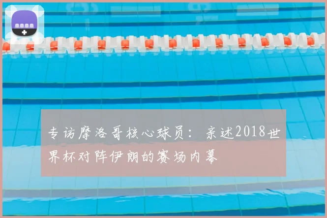 专访摩洛哥核心球员:亲述2018世界杯对阵伊朗的赛场内幕