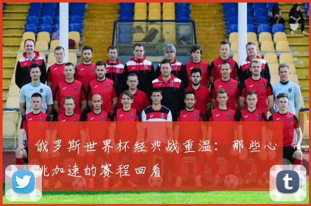 俄罗斯世界杯经典战重温：那些心跳加速的赛程回看