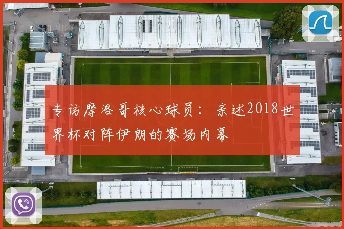 专访摩洛哥核心球员:亲述2018世界杯对阵伊朗的赛场内幕