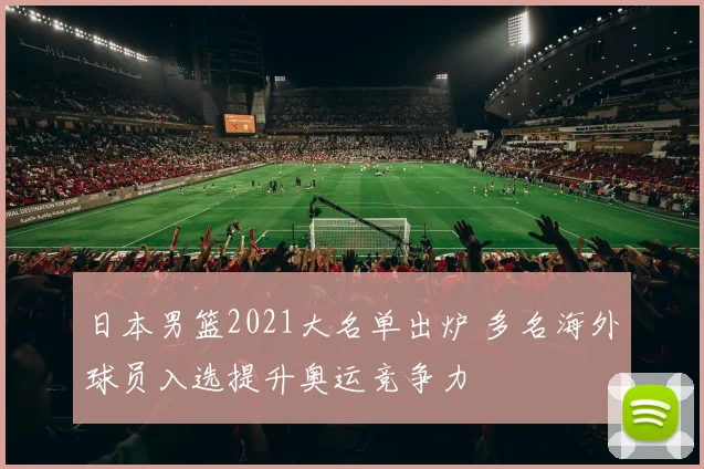 日本男篮2021大名单出炉 多名海外球员入选提升奥运竞争力