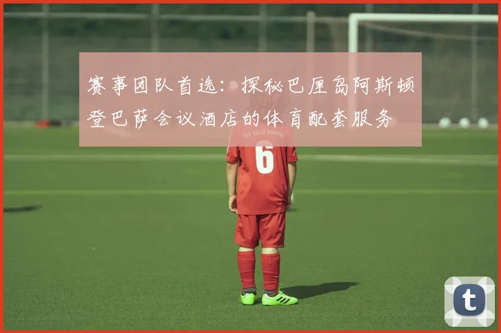 赛事团队首选：探秘巴厘岛阿斯顿登巴萨会议酒店的体育配套服务