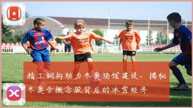 精工钢构助力冬奥场馆建设，揭秘冬奥会概念股背后的冰雪经济