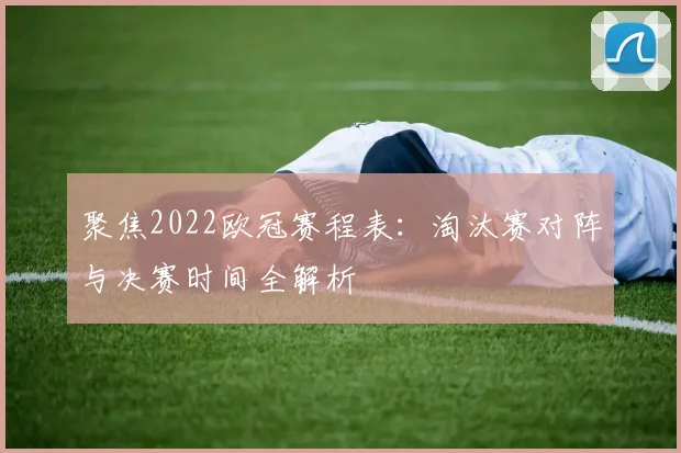 聚焦2022欧冠赛程表：淘汰赛对阵与决赛时间全解析