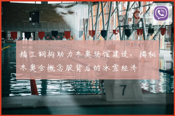 精工钢构助力冬奥场馆建设，揭秘冬奥会概念股背后的冰雪经济