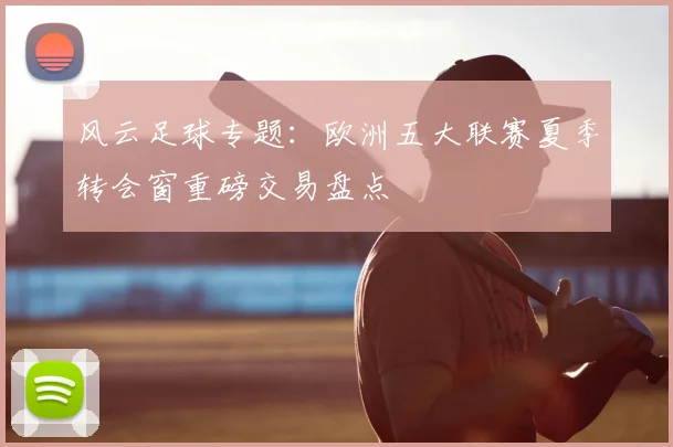 风云足球专题：欧洲五大联赛夏季转会窗重磅交易盘点