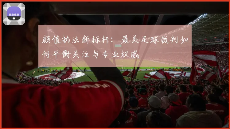 颜值执法新标杆：最美足球裁判如何平衡关注与专业权威