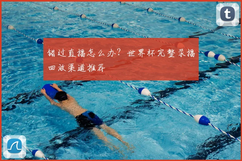 错过直播怎么办？世界杯完整录播回放渠道推荐