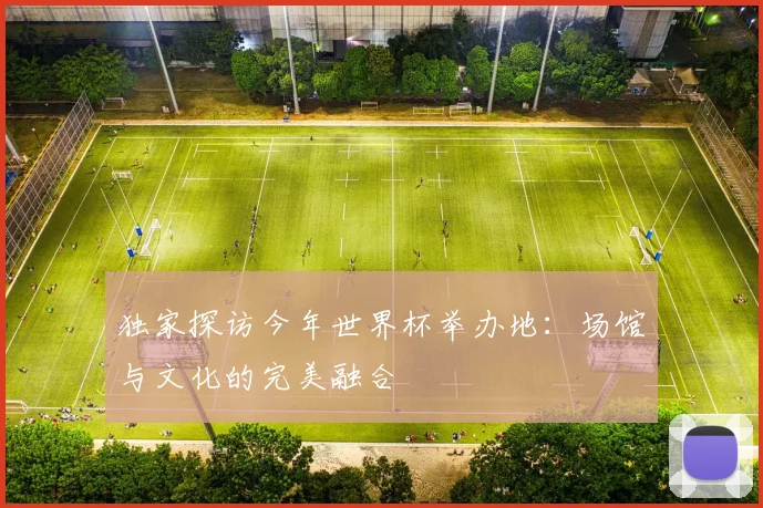 独家探访今年世界杯举办地：场馆与文化的完美融合