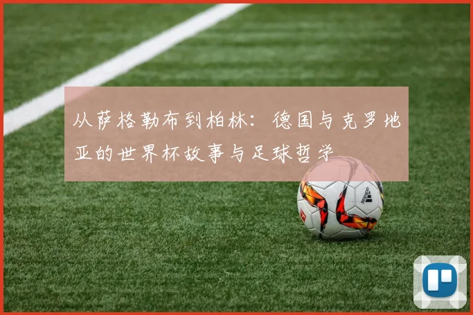 从萨格勒布到柏林：德国与克罗地亚的世界杯故事与足球哲学